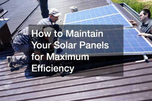 How to Maintain Your Solar Panels for Maximum Efficiency